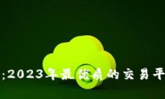 选对交易平台:2023年最优质的交易平台推荐与分