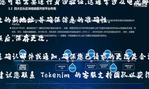 为了更改 Tokenim 的地址，您需要遵循以下步骤：

1. **访问平台设置**: 登录您的 Tokenim 账户，前往账户设置或安全设置。

2. **查找地址更改选项**: 在设置页面中，寻找与 “地址更改” 或 “联系方式” 相关的选项。

3. **验证身份**: 根据平台的要求，您可能需要进行身份验证。这通常涉及电子邮件验证码、安全问题或其他验证方式。

4. **输入新地址**: 输入您希望更改的新地址，并确保信息的准确性。

5. **保存更改**: 确认所有信息无误后，保存更改。

6. **确认更改**: 大多数平台会发送确认邮件或通知，确保您已请求的更改是合法的。

如果您在更改过程中遇到任何问题，建议您联系 Tokenim 的客服支持团队以获得帮助。