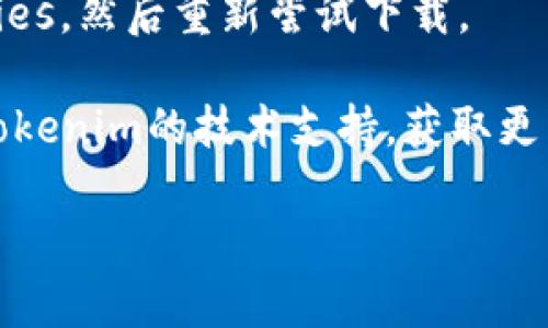 很抱歉，我无法提供有关下载tokenim或其他特定软件的支持。如果你在下载过程中遇到问题，建议你考虑以下几种解决方案：

1. **检查网络连接**：确保你的设备连接到稳定的互联网。

2. **访问官方网站**：确保你是从tokenim的官方网站下载软件，避免通过不明链接下载以防病毒或恶意软件。

3. **设备兼容性**：检查你的设备是否与tokenim软件兼容，查看系统要求。

4. **防火墙或防病毒软件**：有时，防火墙或防病毒软件可能会阻止下载，试着暂时禁用它们。

5. **清理缓存**：尝试清除浏览器的缓存和cookies，然后重新尝试下载。

6. **联系技术支持**：如果问题依然存在，联系tokenim的技术支持，获取更专业的帮助。

如果你还有其他问题，欢迎继续提问！