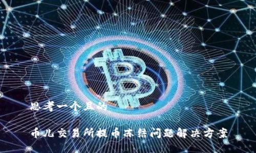 思考一个且的
币儿交易所提币冻结问题解决方案