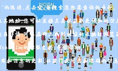 要查询TokenIm中的币地址名称，您可以按照以下步骤进行：

1. **访问TokenIm网站**：首先，打开您的浏览器并访问TokenIm的官方网站或下载TokenIm的移动应用。

2. **登录或注册**：如果您还没有账户，请注册一个新账户。如果您已经有账户，请使用您的凭据登录。

3. **进入钱包功能**：登录后，找到钱包或资产管理的选项。这通常会在主界面或侧边栏中。

4. **添加币种**：在钱包界面，通常会有“添加币种”或“管理资产”的选项。点击它，并搜索您想要查询的币种。

5. **查询币地址及名称**：搜索结果中会显示相关币种的名称及其地址，您可以直接点击以获取更详细的信息。

6. **使用区块链浏览器**：如果您希望更深入了解某个币种的交易详情，可以在网上找到相应的区块链浏览器（如Etherscan、BscScan等），将地址复制进去以获得更多信息。

7. **咨询支持**：如果在查询过程中遇到任何问题，您可以联系TokenIm的客服支持，寻求帮助。

以上就是在TokenIm中查询币地址名称的基本步骤。确保保持应用和信息的更新，以获得最可靠和准确的信息。希望这对您有所帮助！
