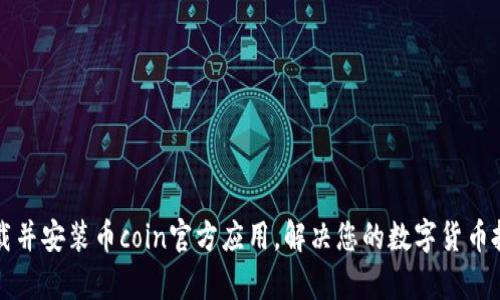 如何下载并安装币coin官方应用,解决您的数字货币投资痛点