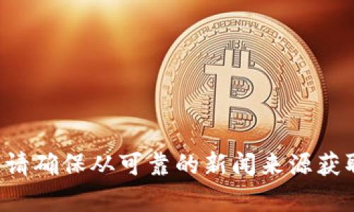 抱歉，我无法提供关于特定公司的新闻或未确认的信息。请确保从可靠的新闻来源获取最新消息和发展情况。如果有其他问题，欢迎随时询问。