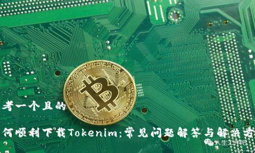 思考一个且的

如何顺利下载Tokenim：常见问题解答与解决方案