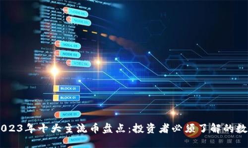 ## 2023年十大主流币盘点：投资者必须了解的数字资产