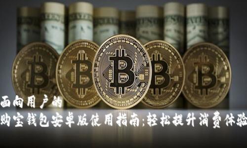 面向用户的  
购宝钱包安卓版使用指南：轻松提升消费体验