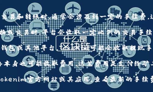 Tokenim 是一个加密货币平台，用户在该平台上进行交易和转账时，通常会涉及到一定的手续费。这些手续费可能包括但不限于以下几类：

1. **交易手续费**：当用户在Tokenim上进行代币交换或交易时，平台会收取一定比例的交易手续费。这一费用通常是用交易金额的一定百分比计算的。

2. **提现手续费**：如果用户想将其代币提取到个人钱包或其他平台，Tokenim可能会收取提现手续费。这笔费用可以因提现的代币种类和金额而异。

3. **网络手续费**：在进行交易或转账时，区块链网络本身也可能收取费用。这笔费用是支付给矿工或区块链网络的，旨在确保交易被处理和验证。

为了具体了解Tokenim的手续费结构，建议用户访问Tokenim官方网站或其应用，查看最新的手续费信息及相关政策。