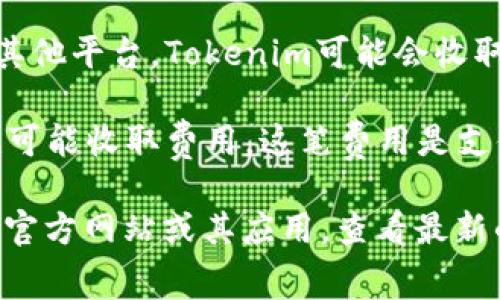 Tokenim 是一个加密货币平台，用户在该平台上进行交易和转账时，通常会涉及到一定的手续费。这些手续费可能包括但不限于以下几类：

1. **交易手续费**：当用户在Tokenim上进行代币交换或交易时，平台会收取一定比例的交易手续费。这一费用通常是用交易金额的一定百分比计算的。

2. **提现手续费**：如果用户想将其代币提取到个人钱包或其他平台，Tokenim可能会收取提现手续费。这笔费用可以因提现的代币种类和金额而异。

3. **网络手续费**：在进行交易或转账时，区块链网络本身也可能收取费用。这笔费用是支付给矿工或区块链网络的，旨在确保交易被处理和验证。

为了具体了解Tokenim的手续费结构，建议用户访问Tokenim官方网站或其应用，查看最新的手续费信息及相关政策。