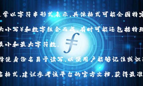Tokenim 的身份名通常是一个独特的标识符，通常以字符串形式表示。具体格式可能会因特定的实现而异，但一般来说，它包括以下几个元素：

1. **字母和数字的组合**：身份名通常由字母（大小写）和数字组合而成，有时可能还包括特殊字符。

2. **长度限制**：身份名可能会有长度限制，如最小和最大字符数。

3. **可读性**：在某些情况下，开发者可能会选择使身份名易于读写，以便用户能够记住或识别。

如果您是在寻找具体于某种应用或平台的身份名格式，建议参考该平台的官方文档，获得最准确的信息。