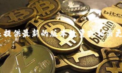 Tokenim是一款数字资产交易平台，旨在为用户提供便捷安全的交易体验。不过，关于Tokenim的具体版本信息，我没有详细的数据库支持来提供最新的版本数量或相关更新。不过，如果你是在寻找有关Tokenim的特定版本或更新的信息，建议访问其官方网站或相关社区讨论论坛，通常会有最新的信息和更新。

如果你有其他问题或者需要进一步的帮助，请告诉我！