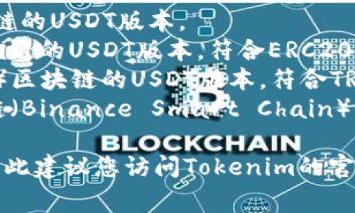 Tokenim通常支持多种版本的USDT（Tether），包括但不限于以下几种：

1. **USDT-Omni**：基于比特币区块链的USDT版本。
2. **USDT-ERC20**：基于以太坊区块链的USDT版本，符合ERC20标准。
3. **USDT-TRC20**：基于波场（Tron）区块链的USDT版本，符合TRC20标准。
4. **USDT-BEP20**：基于币安智能链（Binance Smart Chain）上的USDT版本，符合BEP20标准。

具体支持的版本可能会因平台而异，因此建议您访问Tokenim的官网或相关文档以获取最新的支持信息。