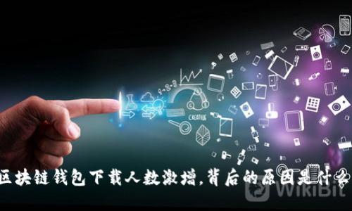 区块链钱包下载人数激增，背后的原因是什么？