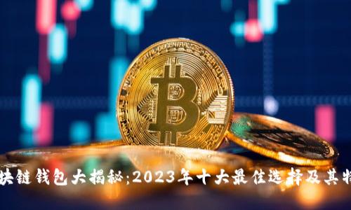 区块链钱包大揭秘：2023年十大最佳选择及其特点