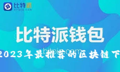 轻松赚钱！2023年最推荐的区块链下载软件APP