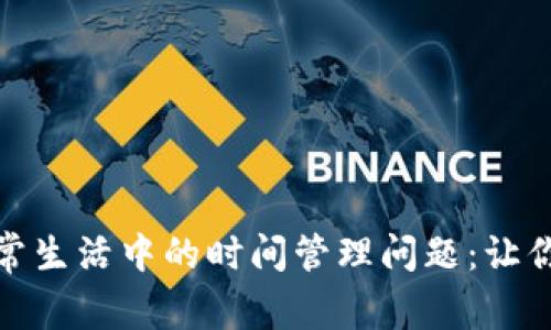如何高效解决日常生活中的时间管理问题：让你不再忙碌却无效