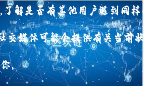 看起来你在提到“tokenim”时可能想说的是某种服务或工具的使用问题。如果你能提供更多关于“tokenim”的具体信息或者详细说明问题，我会尽力帮助你解决。以下是一些可能与你的情况相关的建议：

1. **检查网络连接**：有时候，工具或服务不能使用可能是因为网络问题。确保你的网络连接是稳定的。

2. **更新或重启应用**：如果你是在使用某个特定的应用程序，尝试更新到最新版本或者重启应用程序，看看问题是否解决。

3. **联系支持服务**：如果以上建议未能解决你的问题，建议联系该服务的客服支持，了解是否有其他用户遇到同样的问题，或者该服务是否正在维护或停用。

4. **查找在线资源**：如果“tokenim”是一个广泛使用的工具，在线查找用户论坛或社交媒体可能会提供有关当前状态或常见问题的更多信息。

请根据上述建议检查你的问题。如有更多具体细节，欢迎提供更多信息，我会尽力帮助你。