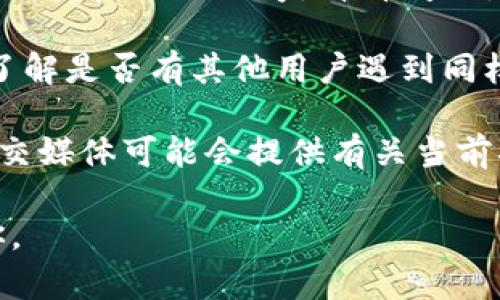 看起来你在提到“tokenim”时可能想说的是某种服务或工具的使用问题。如果你能提供更多关于“tokenim”的具体信息或者详细说明问题，我会尽力帮助你解决。以下是一些可能与你的情况相关的建议：

1. **检查网络连接**：有时候，工具或服务不能使用可能是因为网络问题。确保你的网络连接是稳定的。

2. **更新或重启应用**：如果你是在使用某个特定的应用程序，尝试更新到最新版本或者重启应用程序，看看问题是否解决。

3. **联系支持服务**：如果以上建议未能解决你的问题，建议联系该服务的客服支持，了解是否有其他用户遇到同样的问题，或者该服务是否正在维护或停用。

4. **查找在线资源**：如果“tokenim”是一个广泛使用的工具，在线查找用户论坛或社交媒体可能会提供有关当前状态或常见问题的更多信息。

请根据上述建议检查你的问题。如有更多具体细节，欢迎提供更多信息，我会尽力帮助你。
