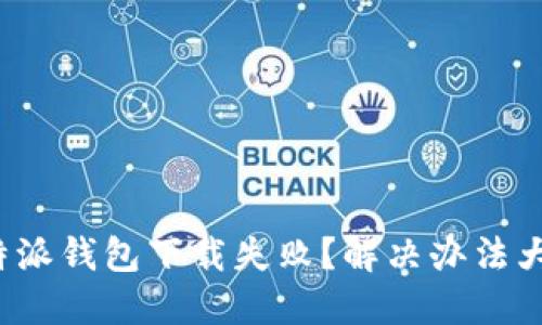 : 比特派钱包下载失败？解决办法大揭秘！