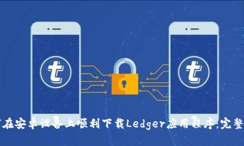 如何在安卓设备上顺利下载Ledger应用程序：完整指南
