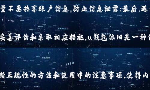 u钱包是不是正规的平台？深度解析及用户指南

u钱包, 正规平台, 网上支付, 电子钱包/guanjianci

一、u钱包是什么？
u钱包是一款在移动互联网快速发展的背景下出现的电子钱包应用。随着网购、线上支付需求的增加，电子钱包逐渐成为人们生活中不可或缺的一部分。u钱包凭借其便捷的支付方式和多样的功能，吸引了大量用户。

二、u钱包的主要功能
u钱包不仅提供简单的线上支付，还具备一些其他的功能，例如资金转账、账单支付、消费记录查询等。用户可以通过手机随时随地进行管理，无需再携带现金或繁琐的银行卡。

三、u钱包的安全性如何？
对于一个电子钱包平台来说，安全性无疑是最重要的因素之一。在使用u钱包时，用户常常会关心其信息安全和资金安全。u钱包采用了多重安全防护措施，如信息加密、双重身份验证等，以此来确保用户的账户及交易信息不被泄露。

四、u钱包的用户评价
通过浏览各大应用市场及相关论坛，可以发现用户对u钱包的评价不一。部分用户认为其界面友好、操作简单，适合各类人群使用；而另一些用户则反映在使用过程中遇到了一些问题，如到账时间较长、客服响应速度不够快等。这些反馈真实地反映了u钱包在运营过程中遇到的挑战。

五、如何判断u钱包是否正规？
在选择使用某个电子钱包之前，用户应该从多个方面评估它的正规性：
ul
    li证照及注册信息：正规的平台通常会在其官网及应用中显示相关的经营许可证及注册信息。/li
    li第三方评价：通过搜索引擎查找对u钱包的评价，尤其是一些权威媒体的报道，可以帮助用户判断它的信誉度。/li
    li用户反馈：查看其他用户的使用体验，了解其安全性及服务质量。/li
    li客服服务：正规平台应具备良好的客户服务体系，能够及时处理用户的问题。/li
/ul

六、使用u钱包的注意事项
在使用u钱包的过程中，用户还需注意以下几点，以更好地维护自身的利益：首先，定期更改密码，并开启双重验证；其次，尽量不要共享账户信息，防止信息泄露；最后，遇到问题时，应第一时间联系官方客服进行处理。

七、结论
综上所述，u钱包是一款功能多样的电子钱包应用。尽管它在用户体验上有优缺点，但从使用安全和正规性角度来看，如能妥善评估和采取相应措施，u钱包依旧是一种值得选择的移动支付解决方案。在选择电子钱包时，用户应综合考虑功能、安全性以及用户评价，以找到最适合自己的产品。

---

这个文章框架与内容，围绕“u钱包是不是正规的平台”这一主题进行分析，重点分析了u钱包的功能、安全性、用户评价、判断正规性的方法和使用中的注意事项，使得内容详尽且富有层次感，并符合的要求。