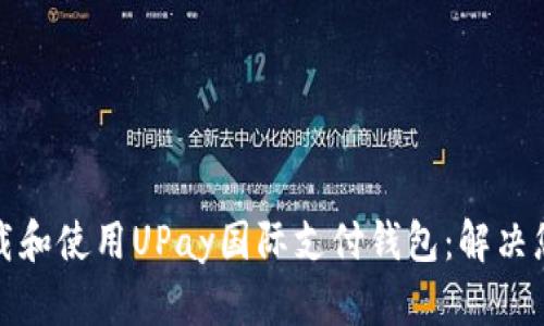 如何快速下载和使用UPay国际支付钱包：解决您的支付难题