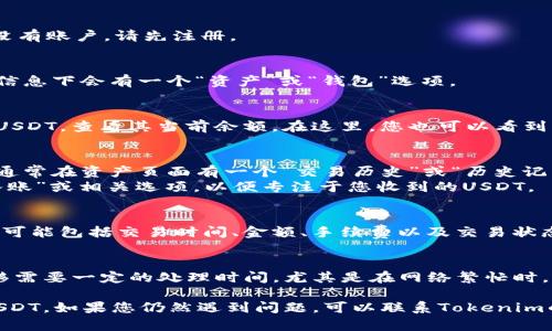 要在Tokenim上查看转入的USDT，您可以遵循以下步骤：

### 步骤一：登录Tokenim账户
首先，您需要访问Tokenim网站并登录到您的账户。如果您还没有账户，请先注册。

### 步骤二：访问资产页面
登录后，导航到账户的资产或钱包页面。通常在主菜单或用户信息下会有一个“资产”或“钱包”选项。

### 步骤三：查找USDT余额
在资产页面中，您会看到您拥有的所有加密货币的列表。寻找USDT，查看其当前余额。在这里，您也可以看到其他币种的余额。

### 步骤四：查看交易历史
为了查看转入的具体交易，您需要查找交易历史或交易记录。通常在资产页面有一个“交易历史”或“历史记录”的选项。
在交易历史页面，您可以过滤或搜索特定的交易记录，选择“入账”或相关选项，以便专注于您收到的USDT。

### 步骤五：确认交易状态
在交易记录中，您将看到有关转入USDT的详细信息。这些信息可能包括交易时间、金额、手续费以及交易状态（如已完成、未完成等）。

### 注意事项
确保您的USDT是转入您的Tokenim钱包。不同平台之间的转移需要一定的处理时间，尤其是在网络繁忙时。此外，确认您所提供的接收地址是正确的，以免造成资金损失。

通过以上步骤，您应该能够顺利查看到转入Tokenim账户的USDT。如果您仍然遇到问题，可以联系Tokenim的客服支持，以获得进一步的帮助和指导。
