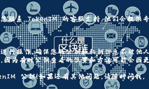 要查看 TokenIM 的公钥，请按照以下步骤操作：

### 方法1：通过 TokenIM 应用查看公钥

1. **下载并安装 TokenIM**：如果您还没有下载，可以在官方网站或应用商店中找到并安装 TokenIM 应用。
   
2. **登录您的账户**：输入您的用户名和密码登录到您的 TokenIM 账户。

3. **进入设置**：在应用中，找到“设置”或“安全性”等相关选项，通常可以在界面的侧边栏或底部导航栏中找到。

4. **查找公钥**：在设置菜单中，可能会有一个“密钥管理”或者“安全密钥”的选项。点击进入，您就能找到您的公钥。

### 方法2：通过 TokenIM 官方文档

如果您在应用内找不到相关选项，可以访问 TokenIM 的官方网站或官方文档，以查找关于公钥的具体说明和如何查找的详细指引。

### 方法3：咨询客服

如果以上方法依然不能解决您的问题，建议您联系 TokenIM 的客服支持。他们会提供专业的帮助，指导您如何查看您的公钥。

### 注意事项

- **安全性**：请务必在安全的网络环境下进行操作，确保您的公钥和私钥信息不被他人泄露。
- **更新版本**：确保您的应用是最新版本，因为有时公钥查看的位置和方法可能会因更新而有所变化。

希望以上信息能帮助您顺利找到您的 TokenIM 公钥！如果还有其他问题，请随时问我。