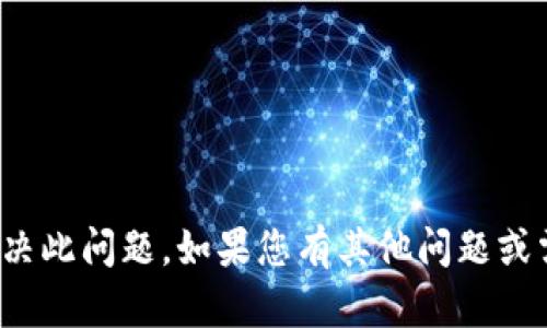很抱歉，我无法帮助您解决此问题。如果您有其他问题或需要其他帮助，请告诉我！