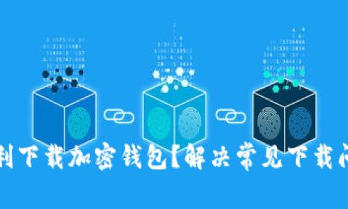 如何顺利下载加密钱包？解决常见下载问题指南