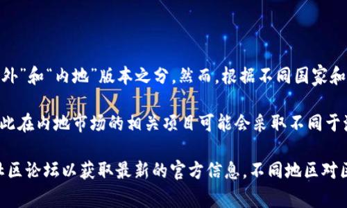 截至2023年10月，Tokenim 是一种数字资产和区块链技术相关的项目，通常并没有明确的“海外”和“内地”版本之分。然而，根据不同国家和地区的监管要求和市场需求，Tokenim 可能会根据特定的法律法规进行调整和适配。

在中国大陆，由于严格的加密货币法规，许多区块链项目和加密货币交易所的运营受到限制，因此在内地市场的相关项目可能会采取不同于海外市场的策略，包括合规性、产品设计和用户体验等。

如果你对Tokenim的具体版本、功能或市场定位有特定的疑问，可以查询其官方网站或相关的社区论坛以获取最新的官方信息。不同地区对区块链和加密资产的接受程度和应用场景不同，因此了解当地的法规和市场动态是非常重要的。
