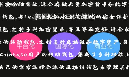 区块链钱包的名称有很多种，具体取决于不同的服务提供商和平台。以下是一些著名的区块链钱包及其特点：

1. **MetaMask**：一种广泛使用的以太坊钱包，支持多种区块链应用，用户可以通过浏览器插件或手机应用访问。

2. **Ledger**：一种硬件钱包，以其安全性著称，适合存储大量加密货币和数字资产。

3. **Trezor**：另一种流行的硬件钱包，与Ledger类似，提供高等级的安全保护。

4. **Exodus**：一种桌面和移动钱包，支持多种加密货币，并且界面友好，适合初学者使用。

5. **Trust Wallet**：由币安推出的移动钱包，支持多种区块链和数字资产，易于使用。

6. **Coinbase Wallet**：提供给Coinbase用户的移动钱包，集成了多种功能，适合交易和存储。

这些钱包各有优缺点，用户可根据自己的需求选择合适的区块链钱包来管理其数字资产。
