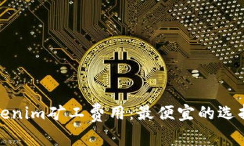 如何降低Tokenim矿工费用：最便宜的选择与实用技巧