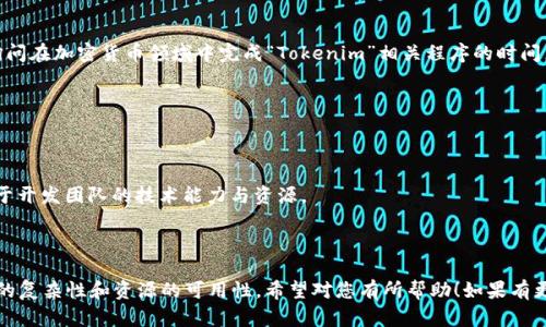 Tokenim 是一个广泛用语，可能涉及时钟和加密货币等多个领域。不过，如果您是在询问在加密货币领域中完成“Tokenim”相关程序的时间，或者是指某种特定的技术和过程，请提供更多上下文，以便我能够准确回答您的问题。

如果您指的是在一般情况下创建和发行一种新的代币，通常涉及以下几个步骤：

1. **项目构思与市场调研**（1-2周）：确定代币的用途、目标受众和市场需求。
2. **白皮书撰写**（1-2周）：详细阐述项目的愿景、技术方案和经济模型。
3. **技术开发**（1-3个月）：开发代币的智能合约及相关平台功能，此过程可以依赖于开发团队的技术能力与资源。
4. **审计与测试**（2-4周）：对智能合约进行安全审计与功能测试，确保没有漏洞。
5. **上线与推广**（持续进行）：选择合适的交易所上线，进行市场推广以吸引用户。

总体而言，从构思到上线一般需要大约2-4个月的时间，具体取决于团队的经验、项目的复杂性和资源的可用性。希望对您有所帮助！如果有更具体的问题，请告诉我。