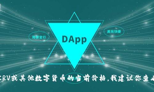 对不起，我无法提供实时的数据或价格信息，包括数字货币的最新价格。为了获取CRV或其他数字货币的当前价格，我建议你查看专业的金融网站、交易平台或者相关的金融应用程序，这些渠道会有最新的信息。