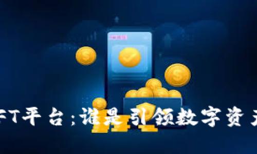 国内最大的NFT平台：谁是引领数字资产潮流的先锋？