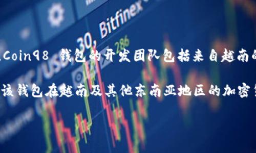 Coin98 钱包是一款源自越南的加密货币钱包，它于 2017 年成立，致力于为用户提供安全、便捷的数字资产管理解决方案。Coin98 钱包的开发团队包括来自越南的多位区块链开发者和金融专家，目的是为了打造一个用户友好的多链钱包，支持各种加密货币和去中心化金融（DeFi）应用。

Coin98 钱包不仅仅是一个存储加密货币的工具，还提供了交易、借贷、质押等多种功能，适合不同层次的加密货币用户使用。该钱包在越南及其他东南亚地区的加密货币社区中受到了广泛的关注和使用，逐渐发展成为该地区知名的数字资产管理工具。

除了一般的钱包功能外，Coin98 还推出了其去中心化金融平台，进一步扩展了其在加密行业的影响力。