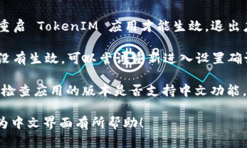 要将 TokenIM 调整为中文界面，可以按照以下步骤进行：

1. **打开 TokenIM 应用**：首先确保你已经安装并打开 TokenIM 应用。

2. **进入设置**：在应用主界面，通常会有一个“设置”或“个人中心”图标，点击进入该选项。

3. **查找语言选项**：在设置菜单中，寻找“语言”或“语言设置”选项。这个选项可能在“通用设置”或“外观设置”下。

4. **选择中文**：点击语言设置后，找到“中文”或“简体中文”选项，选择它。

5. **重启应用**：有些情况下，语言修改后需要重启 TokenIM 应用才能生效。退出应用后再重新打开。

6. **确认调整**：确保界面已更改为中文，如果没有生效，可以尝试重新进入设置确认语言选项。

如果在应用中找不到语言切换的选项，可能需要检查应用的版本是否支持中文功能，或者到应用的官方网站或论坛寻求进一步支持。

希望这些步骤对你能够顺利将 TokenIM 调整为中文界面有所帮助！