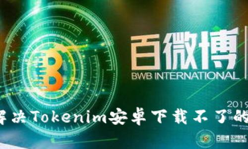 如何解决Tokenim安卓下载不了的问题？