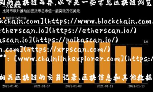 区块链浏览器的具体网址会因不同的区块链而异。以下是一些常见区块链浏览器及其网址：

1. **比特币 (Bitcoin)**: [blockchain.com](https://www.blockchain.com/explorer)
2. **以太坊 (Ethereum)**: [etherscan.io](https://etherscan.io/)
3. **波卡 (Polkadot)**: [polkascan.io](https://polkascan.io/)
4. **瑞波 (Ripple)**: [xrpscan.com](https://xrpscan.com/)
5. **链上数据服务 (Chainlink)**: [www.chainlinkexplorer.com](https://www.chainlinkexplorer.com/)

你可以通过访问这些网站来查看相关区块链的交易记录、区块信息和其他数据。