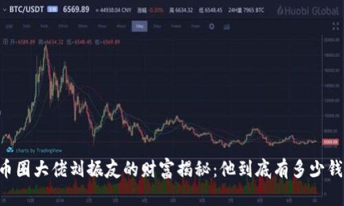 币圈大佬刘振友的财富揭秘：他到底有多少钱？