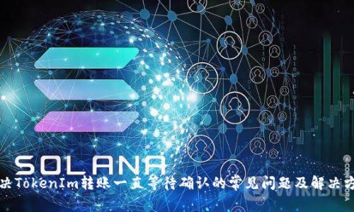 解决TokenIm转账一直等待确认的常见问题及解决方案