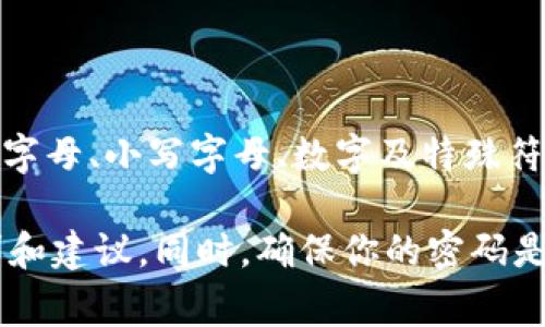 TokenIM的密码通常要求满足一定的安全性标准，一般是8到20位字符，建议包含大写字母、小写字母、数字及特殊符号，以提高密码的复杂度和安全性。不过，具体要求可能会根据平台的更新而有所变化。

如果你在使用TokenIM，建议查看其官方文档或帮助中心，以获取最新的密码安全要求和建议。同时，确保你的密码是独一无二的，不同平台或服务之间不应重复使用同一个密码。